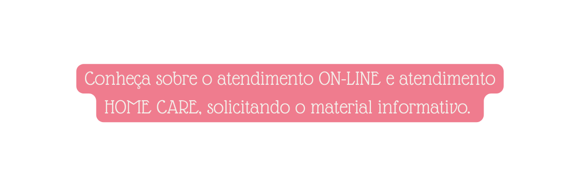 Conheça sobre o atendimento ON LINE e atendimento HOME CARE solicitando o material informativo